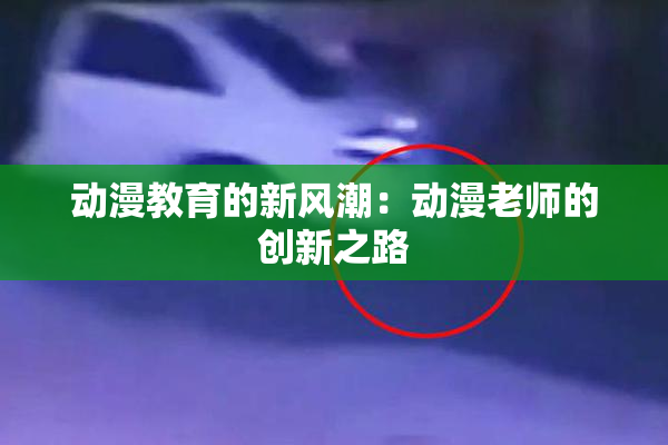 动漫教育的新风潮：动漫老师的创新之路