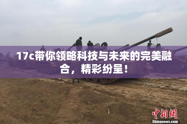17c带你领略科技与未来的完美融合，精彩纷呈！