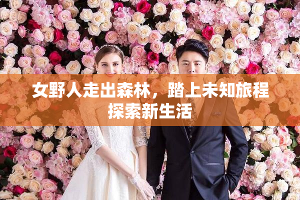 女野人走出森林，踏上未知旅程探索新生活