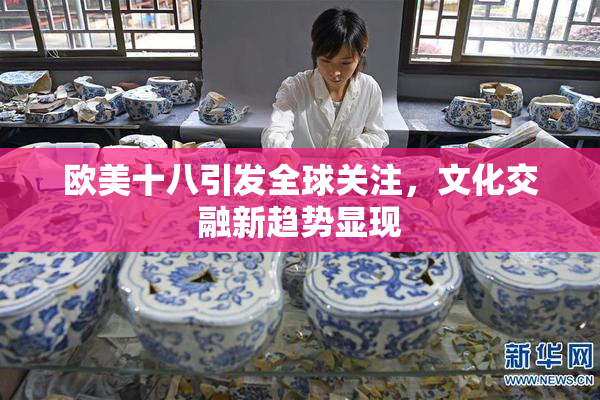 欧美十八引发全球关注，文化交融新趋势显现