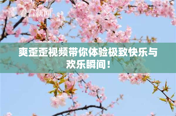 爽歪歪视频带你体验极致快乐与欢乐瞬间！