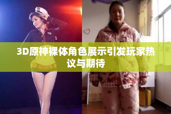 3D原神裸体角色展示引发玩家热议与期待
