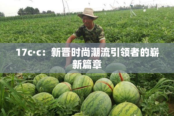 17c·c：新晋时尚潮流引领者的崭新篇章