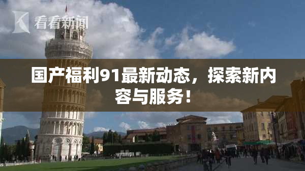 国产福利91最新动态，探索新内容与服务！