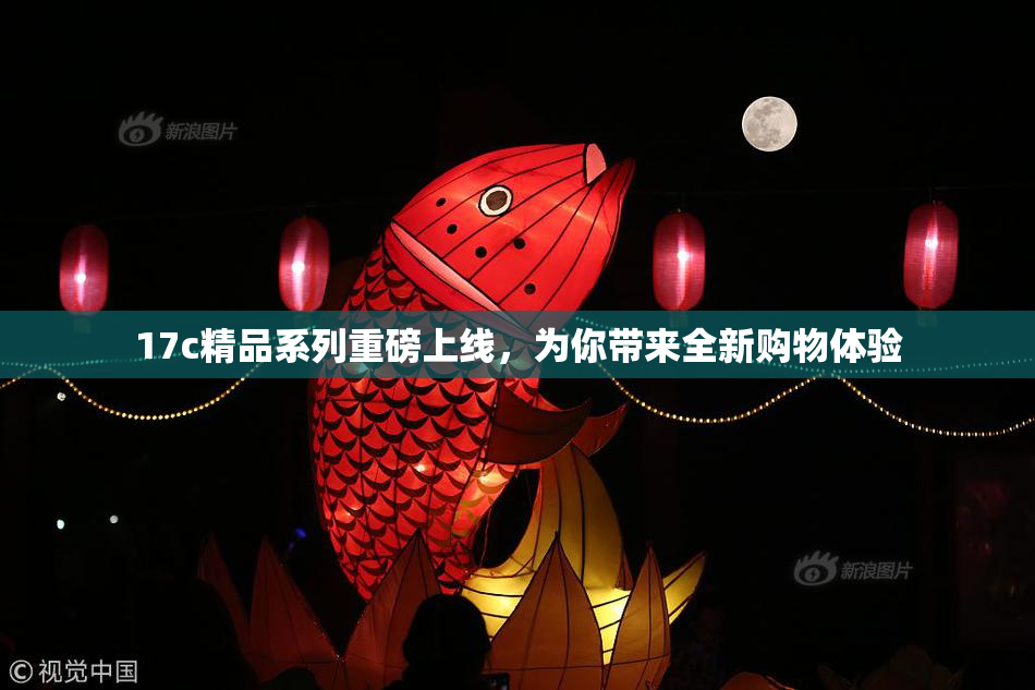 17c精品系列重磅上线，为你带来全新购物体验
