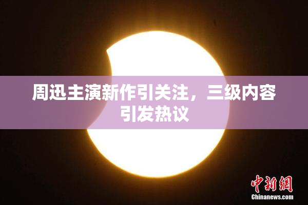 周迅主演新作引关注，三级内容引发热议