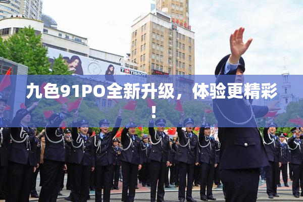 九色91PO全新升级，体验更精彩！