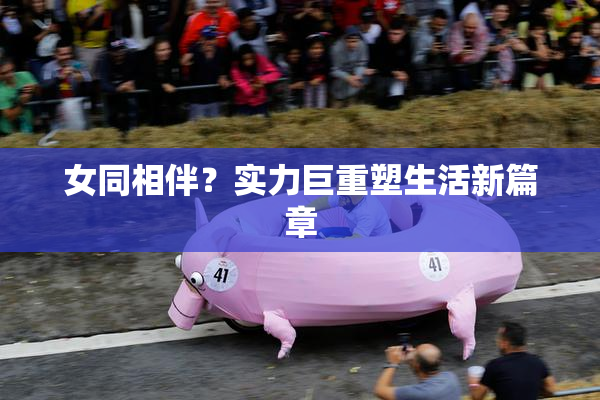 女同相伴？实力巨重塑生活新篇章
