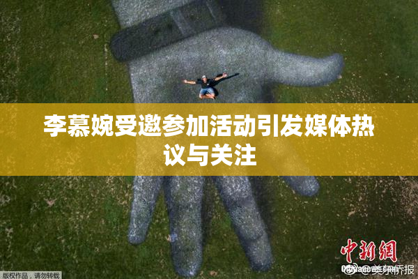 李慕婉受邀参加活动引发媒体热议与关注
