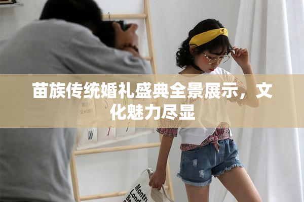 苗族传统婚礼盛典全景展示，文化魅力尽显
