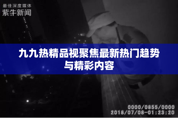 九九热精品视聚焦最新热门趋势与精彩内容