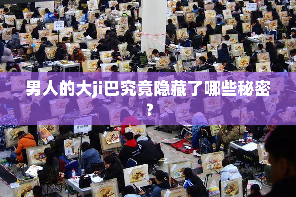 男人的大ji巴究竟隐藏了哪些秘密？