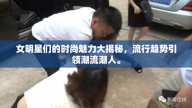 女明星们的时尚魅力大揭秘，流行趋势引领潮流潮人。