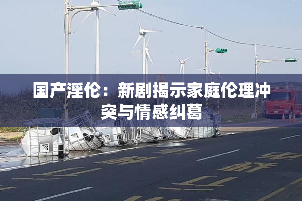 国产淫伦：新剧揭示家庭伦理冲突与情感纠葛