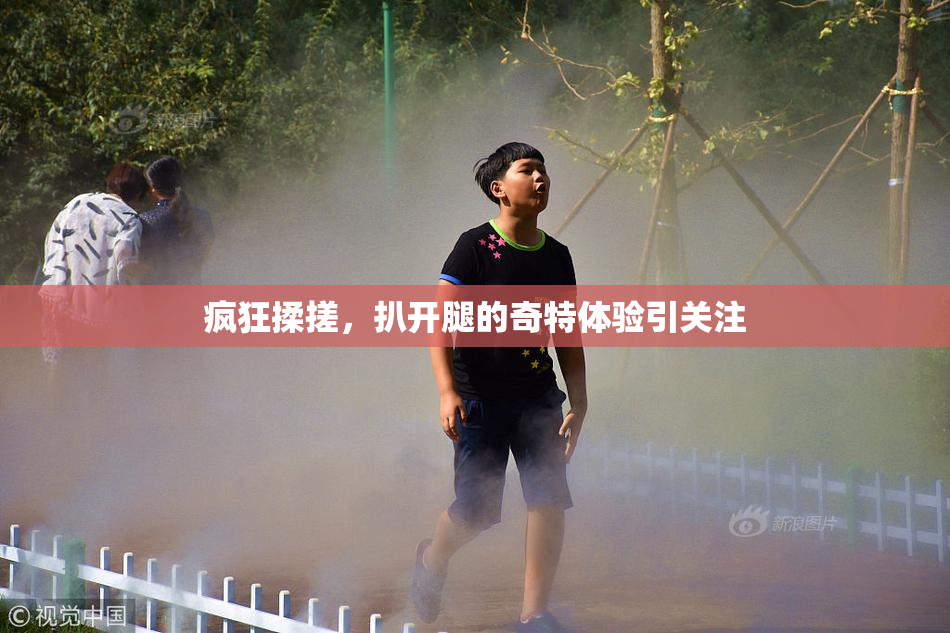 疯狂揉搓，扒开腿的奇特体验引关注