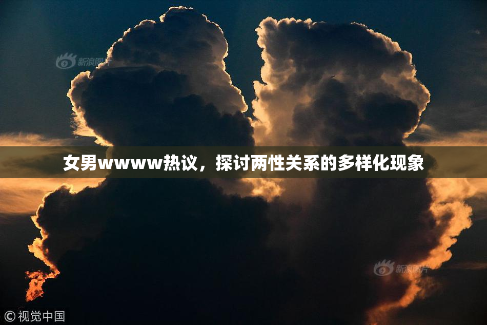 女男wwww热议，探讨两性关系的多样化现象