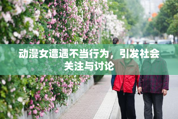 动漫女遭遇不当行为，引发社会关注与讨论