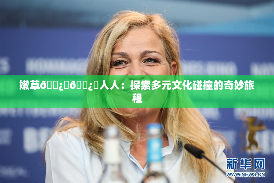 嫩草🌿‌🌿‌人人：探索多元文化碰撞的奇妙旅程