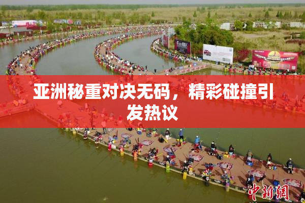 亚洲秘重对决无码，精彩碰撞引发热议