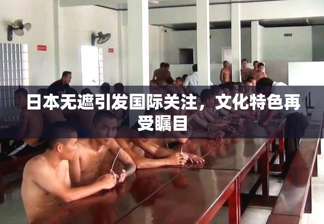 日本无遮引发国际关注，文化特色再受瞩目