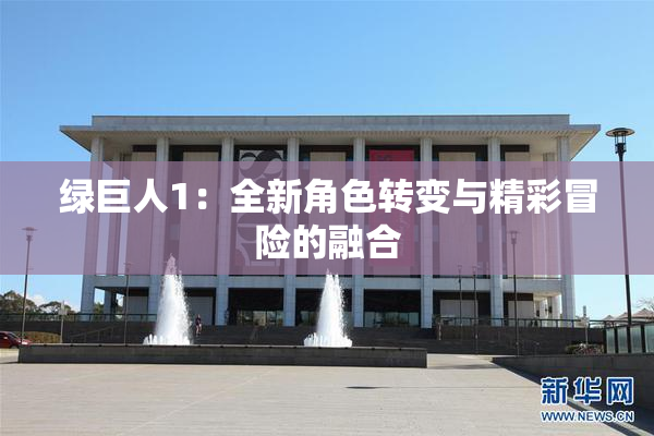 绿巨人1：全新角色转变与精彩冒险的融合