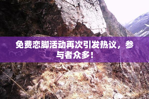 免费恋脚活动再次引发热议，参与者众多！