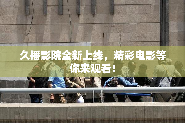 久播影院全新上线，精彩电影等你来观看！
