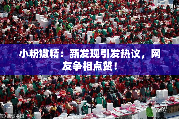 小粉嫩精：新发现引发热议，网友争相点赞！
