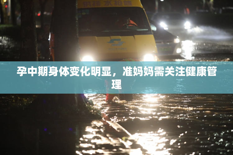 孕中期身体变化明显，准妈妈需关注健康管理