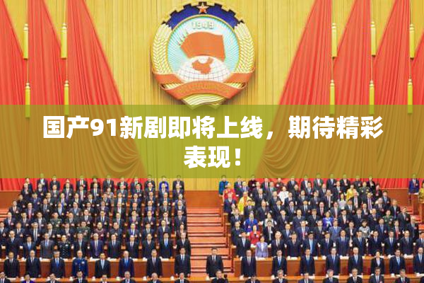 国产91新剧即将上线，期待精彩表现！