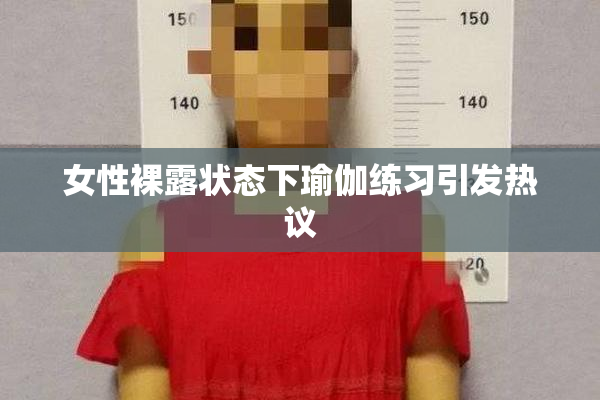 女性裸露状态下瑜伽练习引发热议