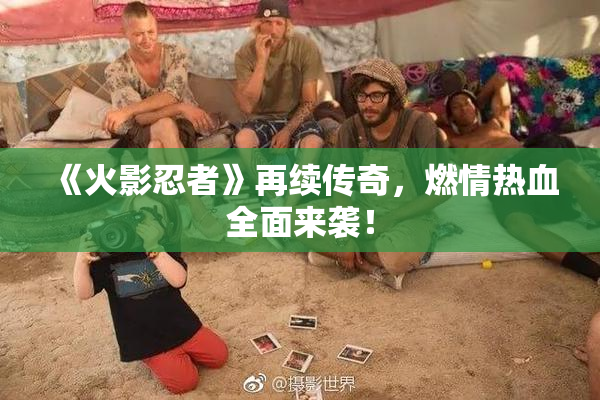 《火影忍者》再续传奇，燃情热血全面来袭！