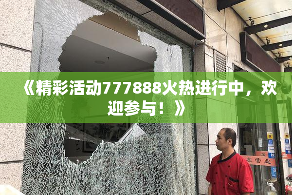 《精彩活动777888火热进行中，欢迎参与！》
