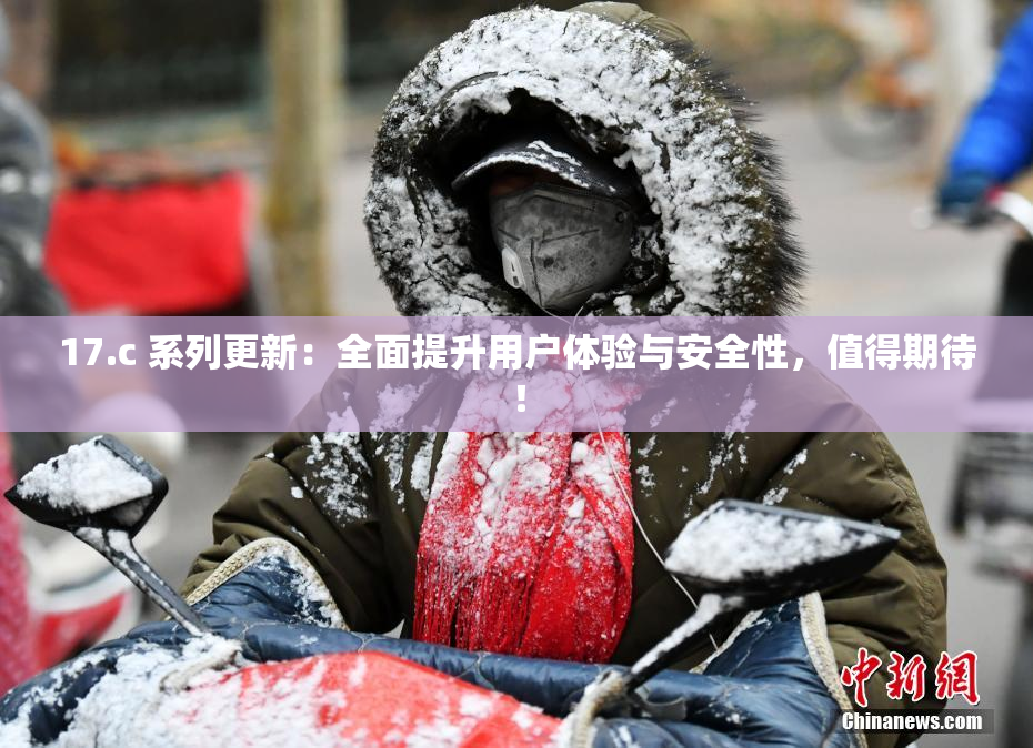 17.c 系列更新：全面提升用户体验与安全性，值得期待！