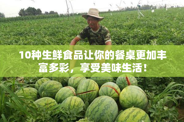 10种生鲜食品让你的餐桌更加丰富多彩，享受美味生活！