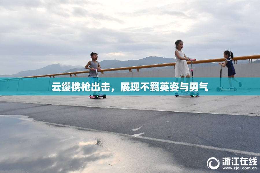 云缨携枪出击，展现不羁英姿与勇气