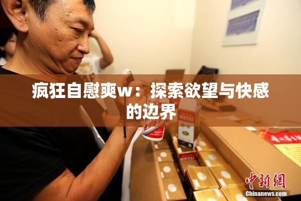 疯狂自慰爽w：探索欲望与快感的边界