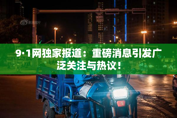 9·1网独家报道：重磅消息引发广泛关注与热议！