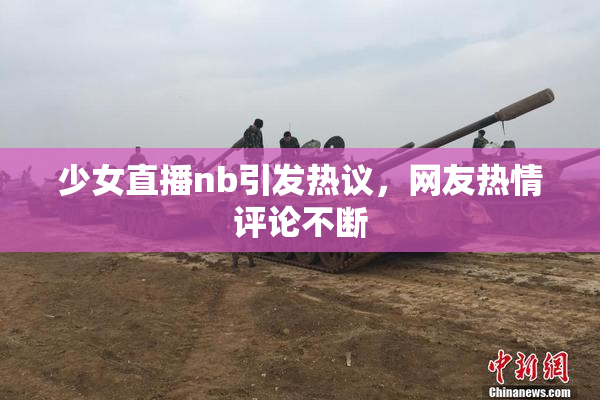 少女直播nb引发热议，网友热情评论不断