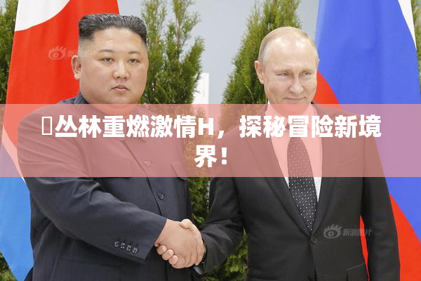 巜丛林重燃激情H，探秘冒险新境界！