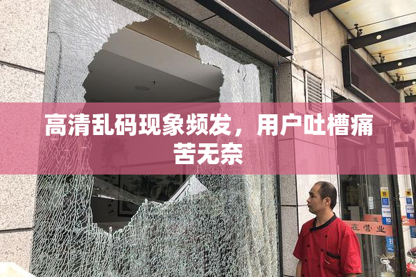 高清乱码现象频发，用户吐槽痛苦无奈