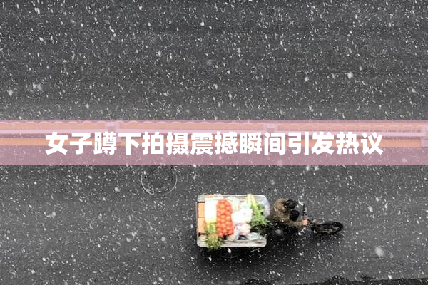 女子蹲下拍摄震撼瞬间引发热议