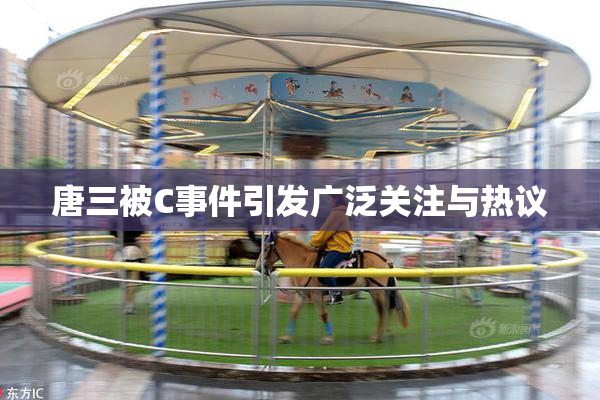 唐三被C事件引发广泛关注与热议