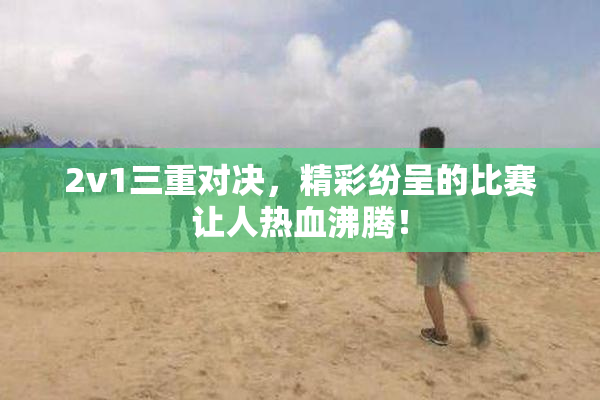 2v1三重对决，精彩纷呈的比赛让人热血沸腾！
