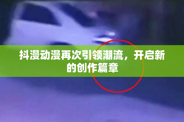 抖漫动漫再次引领潮流，开启新的创作篇章