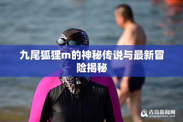 九尾狐狸m的神秘传说与最新冒险揭秘