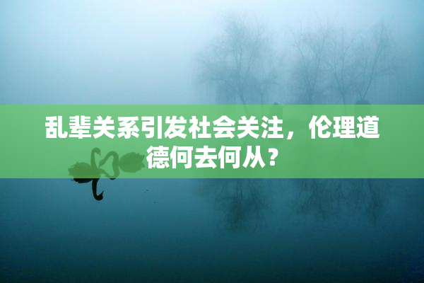 乱辈关系引发社会关注，伦理道德何去何从？