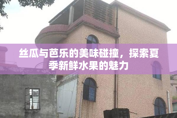 丝瓜与芭乐的美味碰撞，探索夏季新鲜水果的魅力