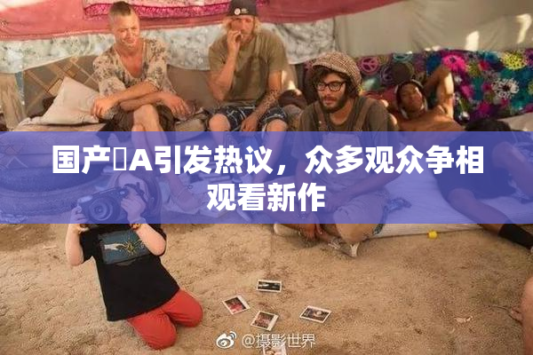 国产婬A引发热议，众多观众争相观看新作