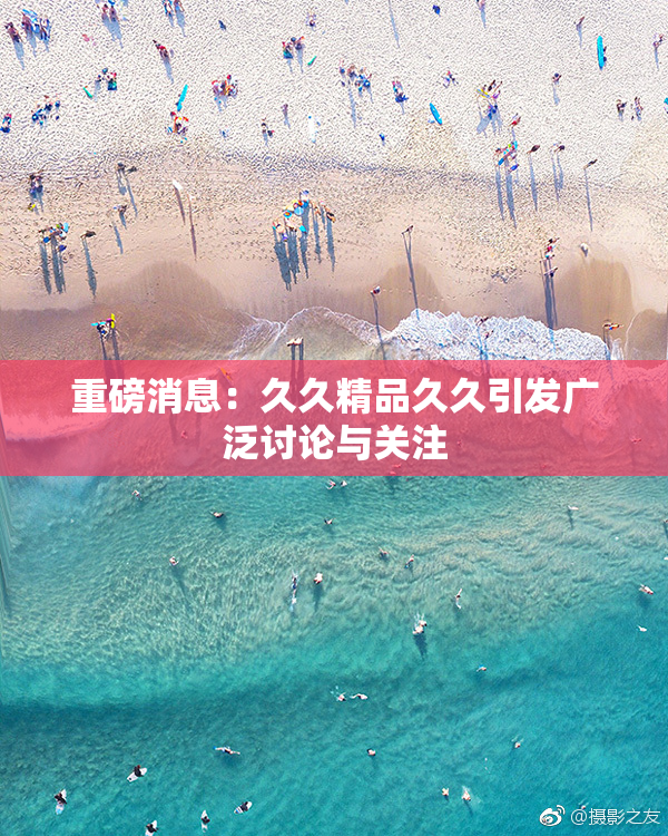 重磅消息：久久精品久久引发广泛讨论与关注